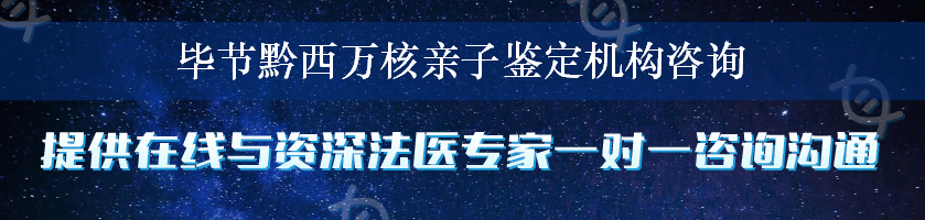 毕节黔西万核亲子鉴定机构咨询